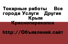 Токарные работы. - Все города Услуги » Другие   . Крым,Красноперекопск